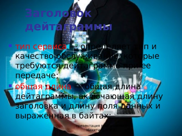 Заголовок дейтаграммы тип сервиса — определяет тип и качество обслуживания, которые требуются дейтаграмме при ее передаче; общая длина — общая длина дейтаграммы, включающая длину заголовка и длину поля данных и выраженная в байтах; презентация подготовлена Никитиным М.Е. 