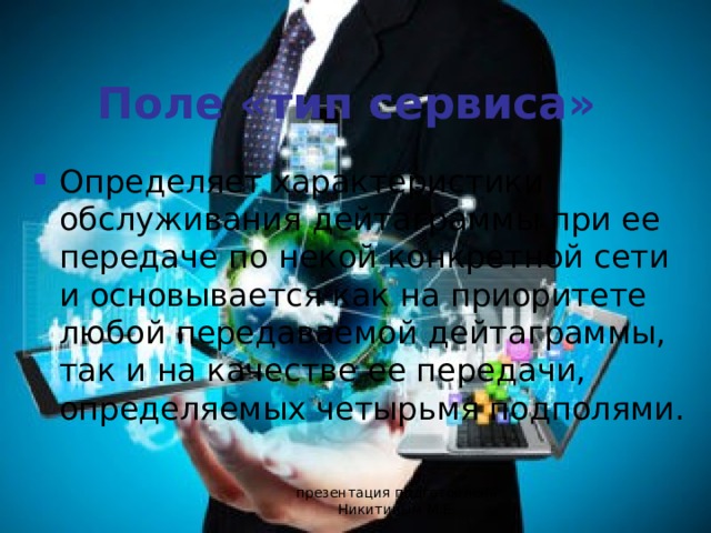 Поле «тип сервиса» Определяет характеристики обслуживания дейтаграммы при ее передаче по некой конкретной сети и основывается как на приоритете любой передаваемой дейтаграммы, так и на качестве ее передачи, определяемых четырьмя подполями. презентация подготовлена Никитиным М.Е. 