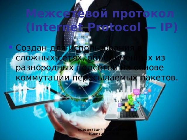 Межсетевой протокол (Internet Protocol — IP) Создан для использования в сложных сетях, объединенных из разнородных подсетей на основе коммутации пересылаемых пакетов. презентация подготовлена Никитиным М.Е. 