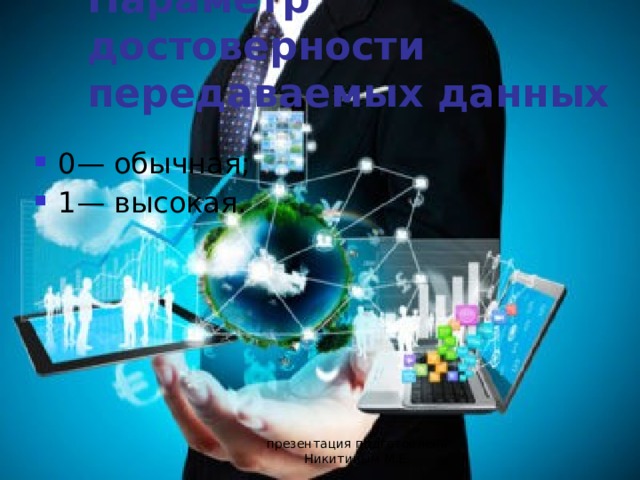 Параметр достоверности передаваемых данных 0— обычная; 1— высокая. презентация подготовлена Никитиным М.Е. 