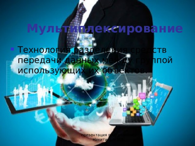 Мультиплексирование Технология разделения средств передачи данных между группой использующих их объектов. презентация подготовлена Никитиным М.Е. 
