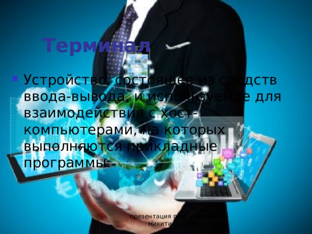 Терминал Устройство, состоящее из средств ввода-вывода, и используемое для взаимодействия с хост-компьютерами, на которых выполняются прикладные программы. презентация подготовлена Никитиным М.Е. 