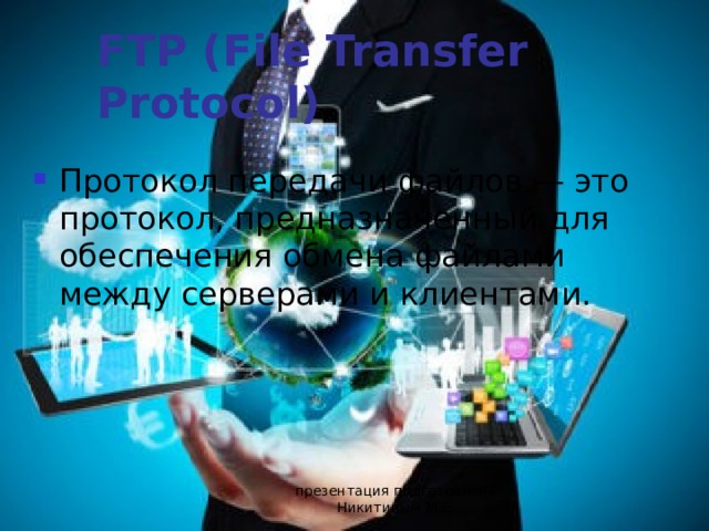 FTP (File Transfer Protocol) Протокол передачи файлов — это протокол, предназначенный для обеспечения обмена файлами между серверами и клиентами. презентация подготовлена Никитиным М.Е. 