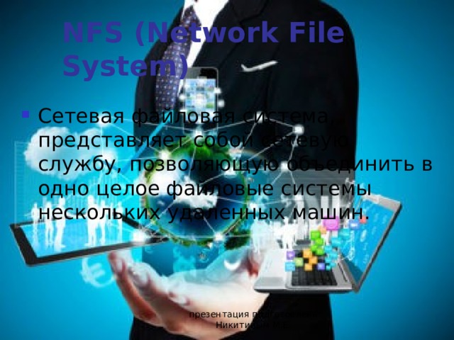 NFS (Network File System) Сетевая файловая система, представляет собой сетевую службу, позволяющую объединить в одно целое файловые системы нескольких удаленных машин. презентация подготовлена Никитиным М.Е. 