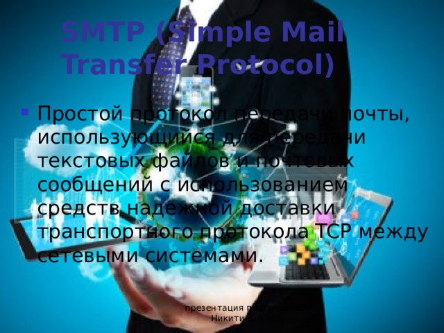 SMTP (Simple Mail Transfer Protocol) Простой протокол передачи почты, использующийся для передачи текстовых файлов и почтовых сообщений с использованием средств надежной доставки транспортного протокола TCP между сетевыми системами. презентация подготовлена Никитиным М.Е. 