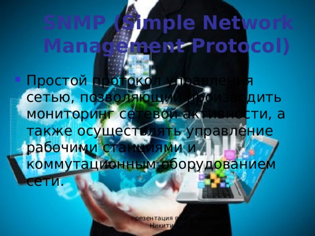 SNMP (Simple Network Management Protocol) Простой протокол управления сетью, позволяющий производить мониторинг сетевой активности, а также осуществлять управление рабочими станциями и коммутационным оборудованием сети. презентация подготовлена Никитиным М.Е. 