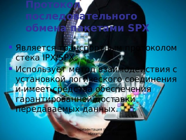 Протокол последовательного обмена пакетами SPX Является транспортным протоколом стека IPX/SPX. Использует метод взаимодействия с установкой логического соединения и имеет средства обеспечения гарантированной доставки передаваемых данных. презентация подготовлена Никитиным М.Е. 