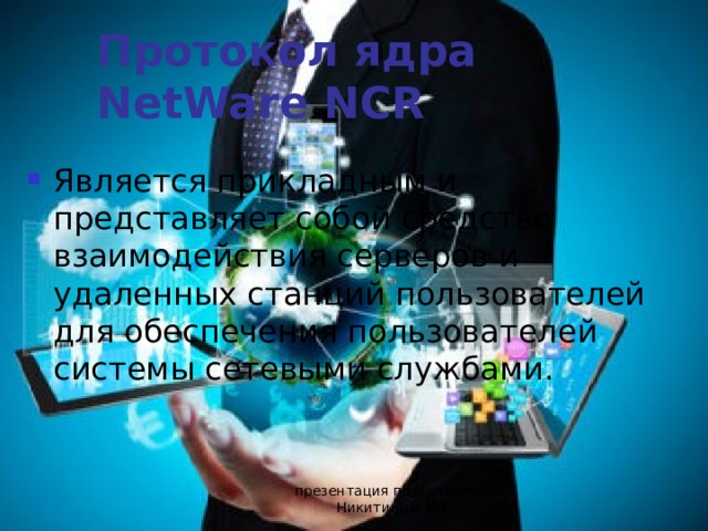 Протокол ядра  NetWare NCR Является прикладным и представляет собой средство взаимодействия серверов и удаленных станций пользователей для обеспечения пользователей системы сетевыми службами. презентация подготовлена Никитиным М.Е. 