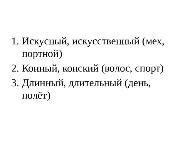 Искусный, искусственный (мех, портной) Конный, конский (волос, спорт) Длинный, длительный (день, полёт) 