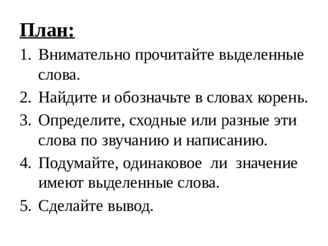 План: Внимательно прочитайте выделенные слова. Найдите и обозначьте в словах корень. Определите, сходные или разные эти слова по звучанию и написанию. Подумайте, одинаковое ли значение имеют выделенные слова. Сделайте вывод. 