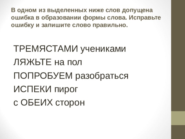 В одном из выделенных ниже слов допущена ошибка в образовании формы слова. Исправьте ошибку и запишите слово правильно. ТРЕМЯСТАМИ учениками ЛЯЖЬТЕ на пол ПОПРОБУЕМ разобраться ИСПЕКИ пирог с ОБЕИХ сторон 