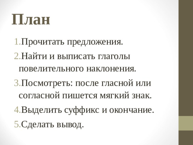 План Прочитать предложения. Найти и выписать глаголы повелительного наклонения. Посмотреть: после гласной или согласной пишется мягкий знак. Выделить суффикс и окончание. Сделать вывод. 
