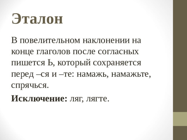 Эталон В повелительном наклонении на конце глаголов после согласных пишется Ь, который сохраняется перед –ся и –те: намажь, намажьте, спрячься. Исключение: ляг, лягте. 