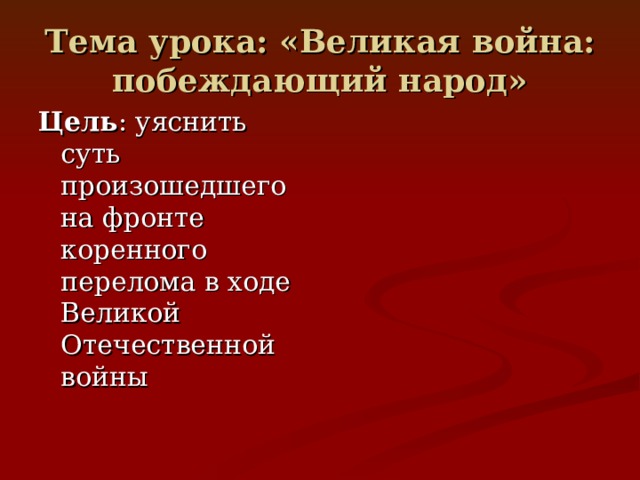 Тема урока: «Великая война: побеждающий народ» Цель : уяснить суть произошедшего на фронте коренного перелома в ходе Великой Отечественной войны 