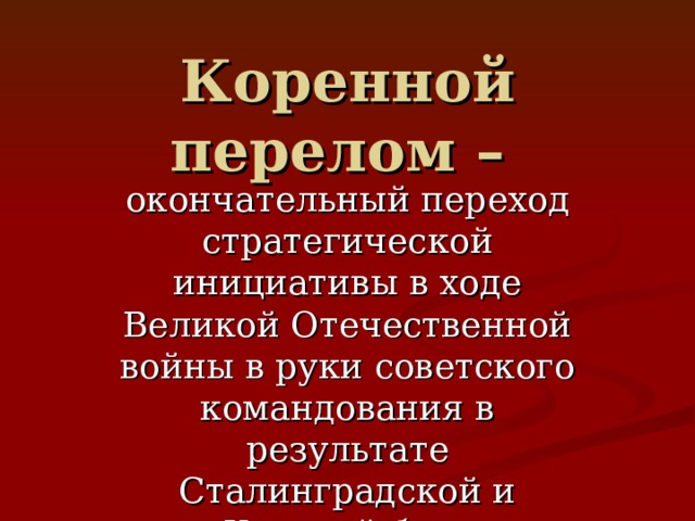 Коренной перелом – окончательный переход стратегической инициативы в ходе Великой Отечественной войны в руки советского командования в результате Сталинградской и Курской битв 