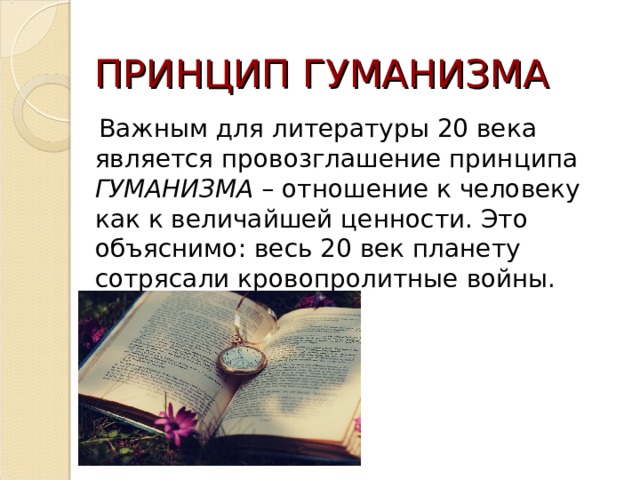 ПРИНЦИП ГУМАНИЗМА  Важным для литературы 20 века является провозглашение принципа ГУМАНИЗМА – отношение к человеку как к величайшей ценности. Это объяснимо: весь 20 век планету сотрясали кровопролитные войны. 