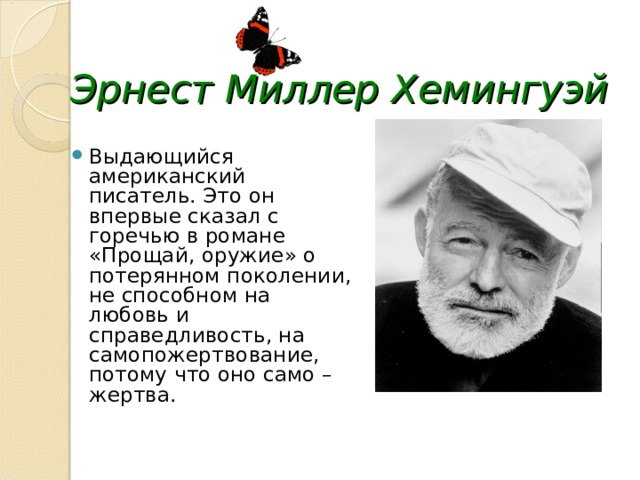 Эрнест Миллер Хемингуэй Выдающийся американский писатель. Это он впервые сказал с горечью в романе «Прощай, оружие» о потерянном поколении, не способном на любовь и справедливость, на самопожертвование, потому что оно само – жертва. 