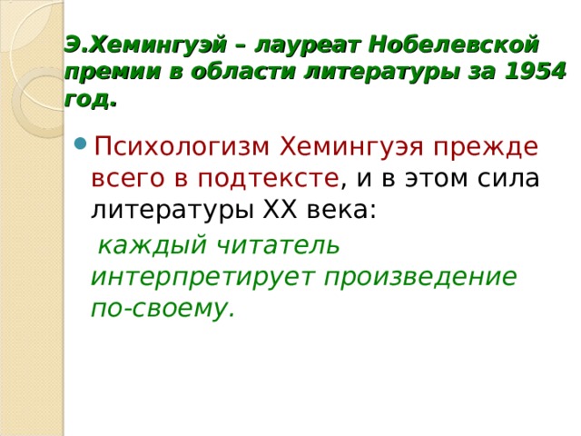 Э.Хемингуэй – лауреат Нобелевской премии в области литературы за 1954 год. Психологизм Хемингуэя прежде всего в подтексте , и в этом сила литературы ХХ века:  каждый читатель интерпретирует произведение по-своему. 