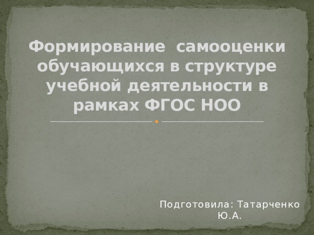 Формирование самооценки обучающихся в структуре учебной деятельности в рамках ФГОС НОО   Подготовила: Татарченко Ю.А. 