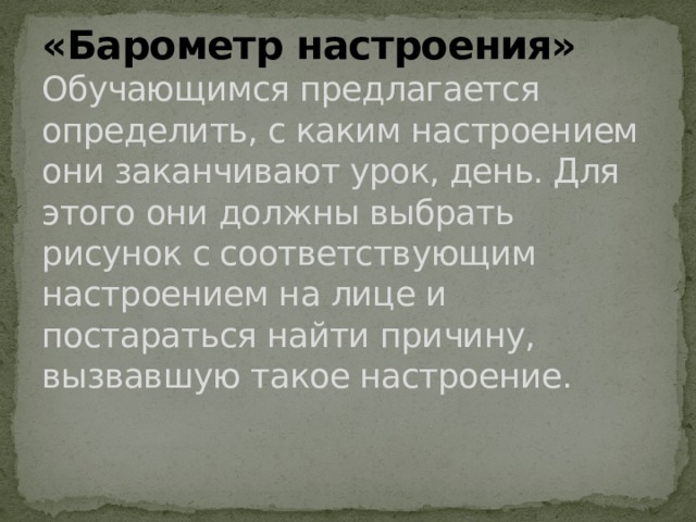 «Барометр настроения»  Обучающимся предлагается определить, с каким настроением они заканчивают урок, день. Для этого они должны выбрать рисунок с соответствующим настроением на лице и постараться найти причину, вызвавшую такое настроение.    