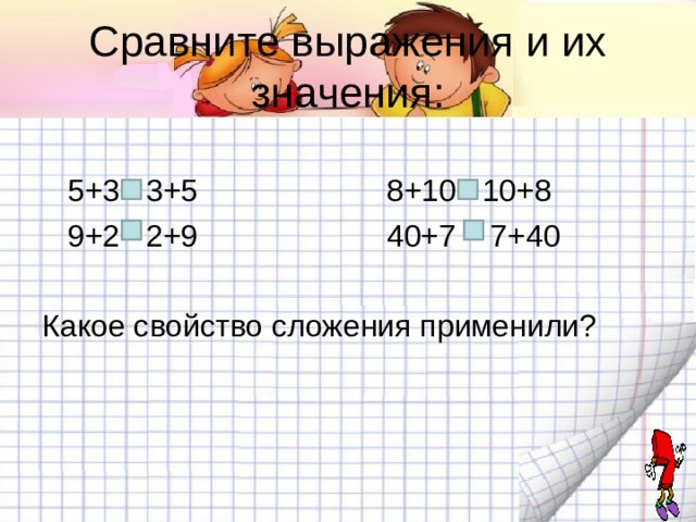 Сравните выражения и их значения:  5+3 3+5 8+10 10+8  9+2 2+9 40+7 7+40 Какое свойство сложения применили? 