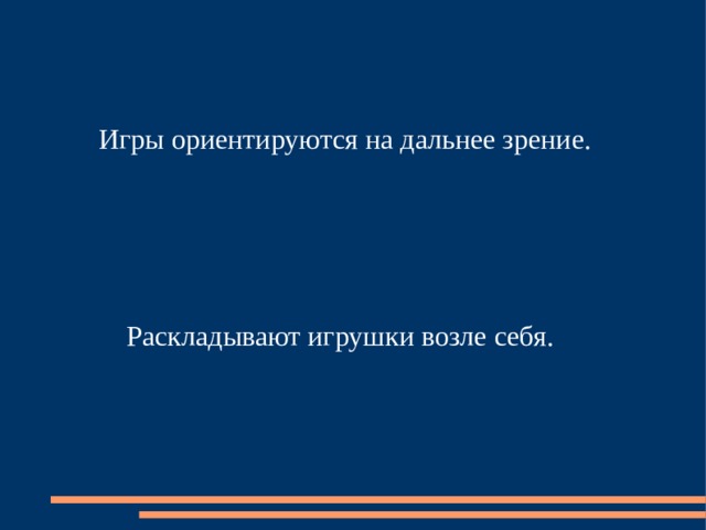 Игры ориентируются на дальнее зрение. Раскладывают игрушки возле себя. 