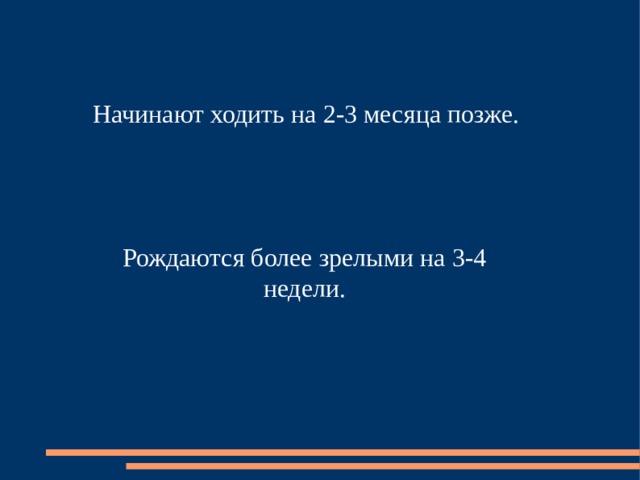 Начинают ходить на 2-3 месяца позже. Рождаются более зрелыми на 3-4 недели. 