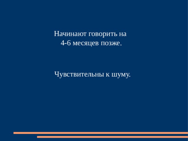 Начинают говорить на  4-6 месяцев позже.   Чувствительны к шуму. 