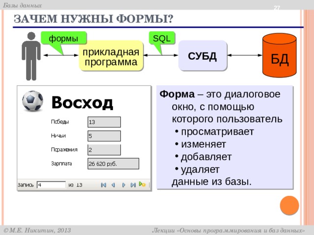  Зачем нужны формы? SQL формы БД СУБД прикладная программа Форма – это диалоговое окно, с помощью которого пользователь просматривает изменяет добавляет удаляет данные из базы. 