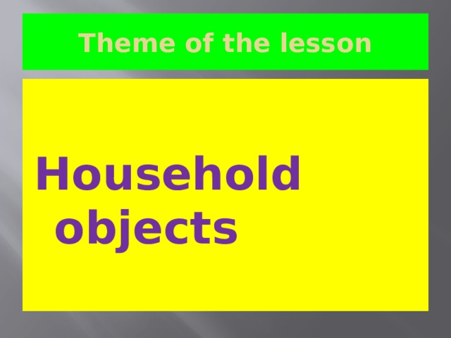 Theme of the lesson Household objects 
