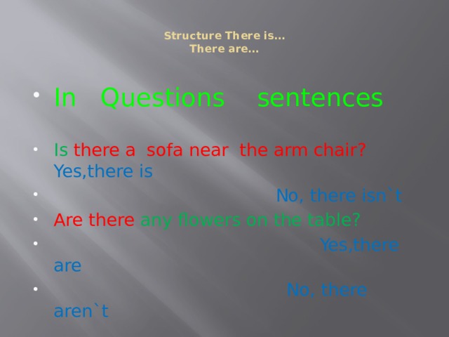  Structure There is…  There are…   In Questions sentences Is  there a sofa near the arm chair? Yes,there is  No, there isn`t Are there any flowers on the table?  Yes,there are  No, there aren`t 