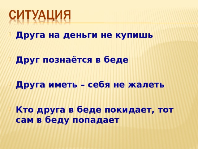 Друга на деньги не купишь  Друг познаётся в беде  Друга иметь – себя не жалеть  Кто друга в беде покидает, тот сам в беду попадает 
