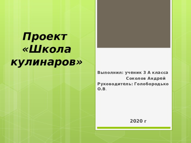 Проект  «Школа кулинаров» Выполнил: ученик 3 А класса  Соколов Андрей Руководитель: Голобородько О.В .   2020 г 