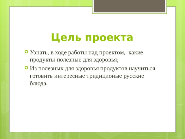 Цель проекта Узнать, в ходе работы над проектом,  какие продукты полезные для здоровья; Из полезных для здоровья продуктов научиться готовить интересные тридиционые русские блюда. 