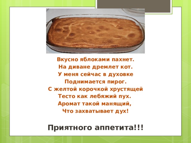 Вкусно яблоками пахнет. На диване дремлет кот. У меня сейчас в духовке Поднимается пирог. С желтой корочкой хрустящей Тесто как лебяжий пух. Аромат такой манящий, Что захватывает дух!  Приятного аппетита!!! 