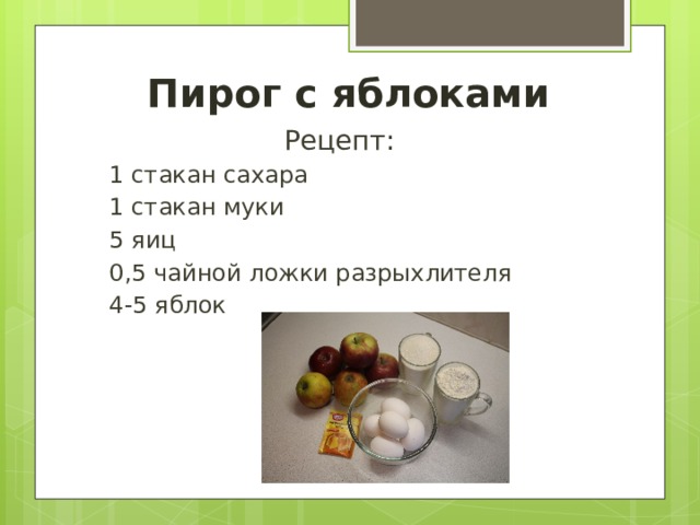 Пирог с яблоками Рецепт:  1 стакан сахара  1 стакан муки  5 яиц  0,5 чайной ложки разрыхлителя  4-5 яблок 