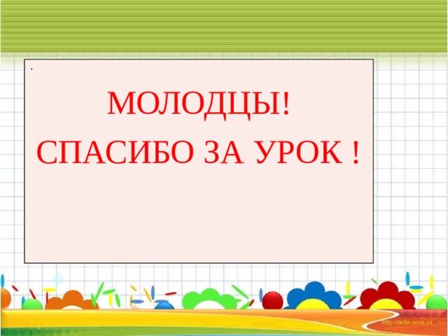 . МОЛОДЦЫ! СПАСИБО ЗА УРОК !   