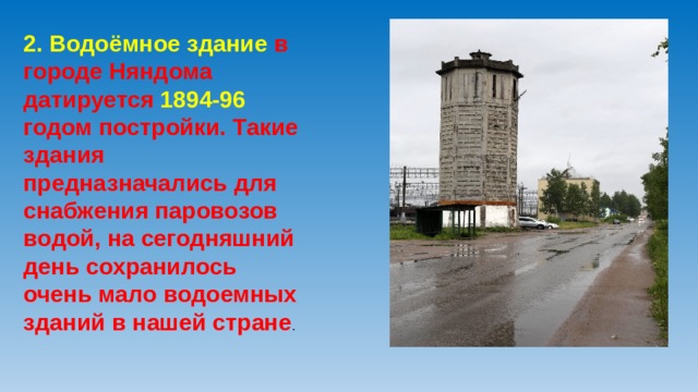 2. Водоёмное здание в городе Няндома датируется 1894-96 годом постройки. Такие здания предназначались для снабжения паровозов водой, на сегодняшний день сохранилось очень мало водоемных зданий в нашей стране .    