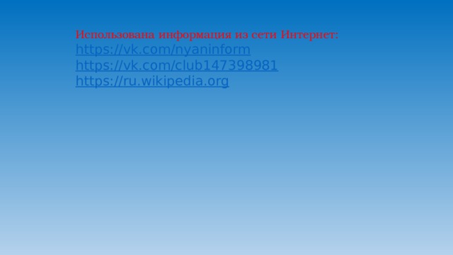 Использована информация из сети Интернет: https:// vk.com/nyaninform https:// vk.com/club147398981 https:// ru.wikipedia.org 