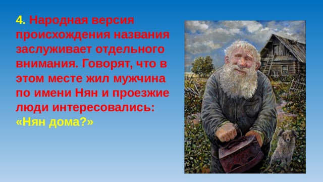 4. Народная версия происхождения названия заслуживает отдельного внимания. Говорят, что в этом месте жил мужчина по имени Нян и проезжие люди интересовались: «Нян дома?»   