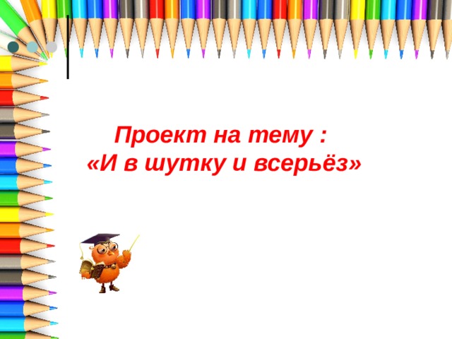 Проект на тему :  «И в шутку и всерьёз» 