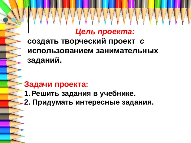 Цель проекта: создать творческий проект с использованием занимательных заданий. Задачи проекта: Решить задания в учебнике. 2. Придумать интересные задания. 
