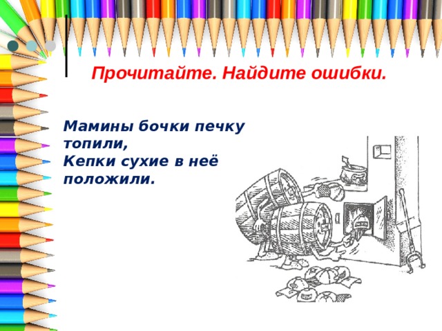 Прочитайте. Найдите ошибки. Мамины бочки печку топили, Кепки сухие в неё положили. 