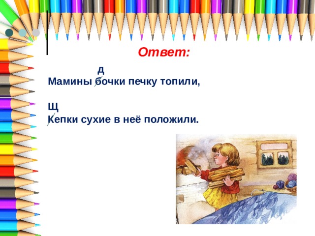 Ответ:  д Мамины бочки печку топили,  Щ Кепки сухие в неё положили. 