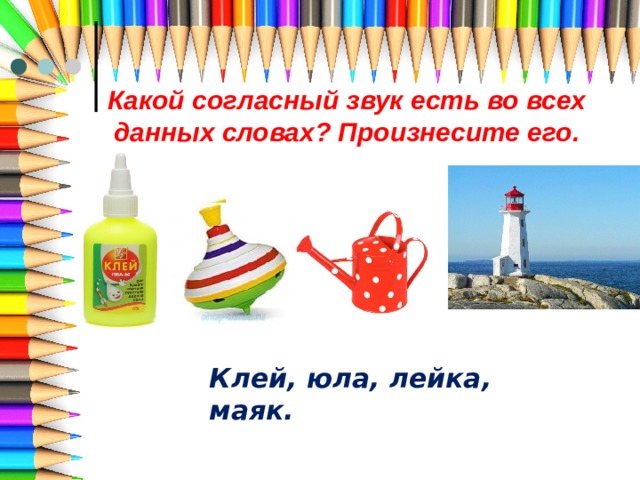 Какой согласный звук есть во всех данных словах? Произнесите его. Клей, юла, лейка, маяк. 