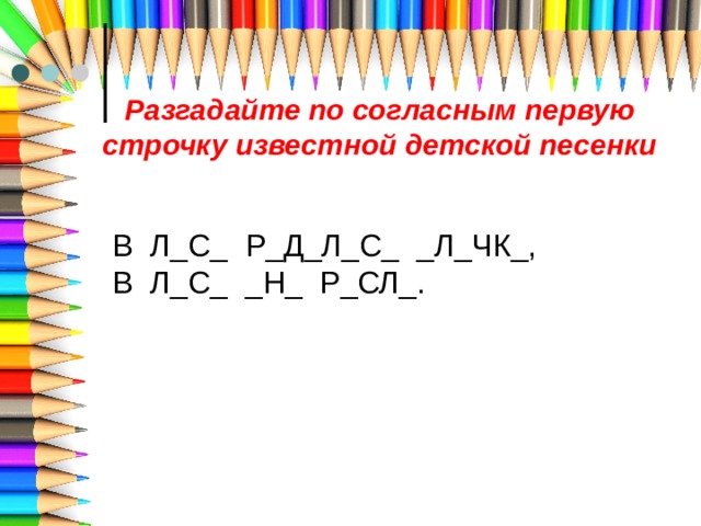 Разгадайте по согласным первую строчку известной детской песенки В Л_С_ Р_Д_Л_С_ _Л_ЧК_, В Л_С_ _Н_ Р_СЛ_. 