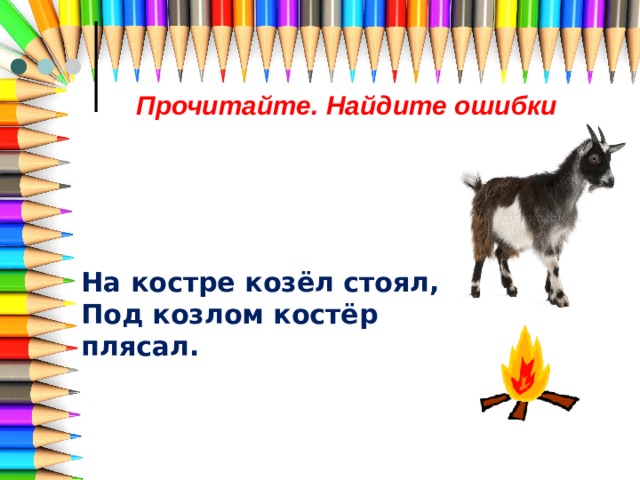 Прочитайте. Найдите ошибки На костре козёл стоял, Под козлом костёр плясал. 