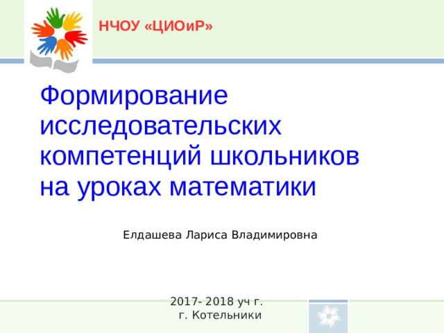 НЧОУ «ЦИОиР» Формирование исследовательских компетенций школьников на уроках математики Елдашева Лариса Владимировна 2017- 2018 уч г. г. Котельники 