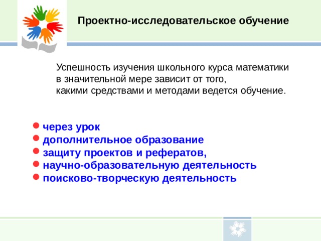 Проектно-исследовательское обучение Успешность изучения школьного курса математики в значительной мере зависит от того, какими средствами и методами ведется обучение. через урок дополнительное образование защиту проектов и рефератов, научно-образовательную деятельность поисково-творческую деятельность 