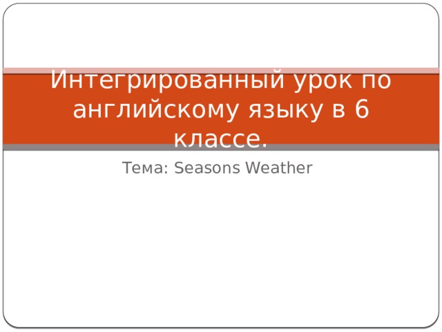 Интегрированный урок по английскому языку в 6 классе. Тема: Seasons Weather 